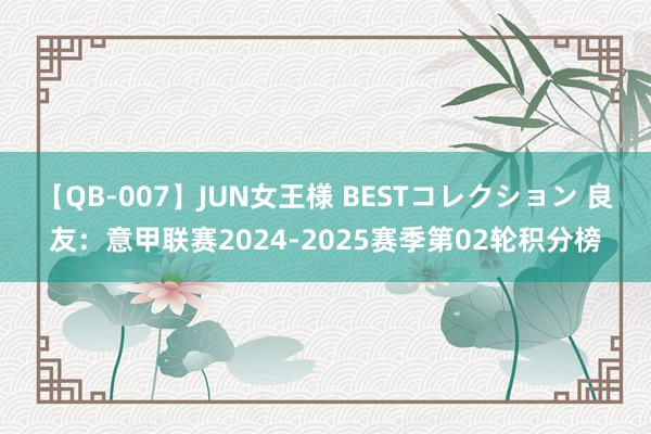 【QB-007】JUN女王様 BESTコレクション 良友：意甲联赛2024-2025赛季第02轮积分榜