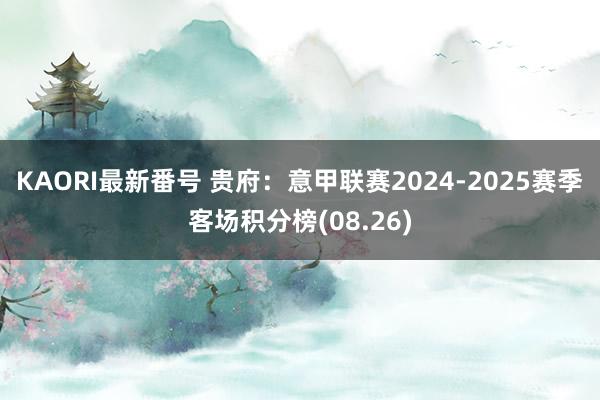 KAORI最新番号 贵府：意甲联赛2024-2025赛季客场积分榜(08.26)