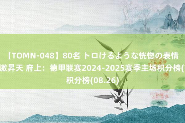 【TOMN-048】80名 トロけるような恍惚の表情 クンニ激昇天 府上：德甲联赛2024-2025赛季主场积分榜(08.26)