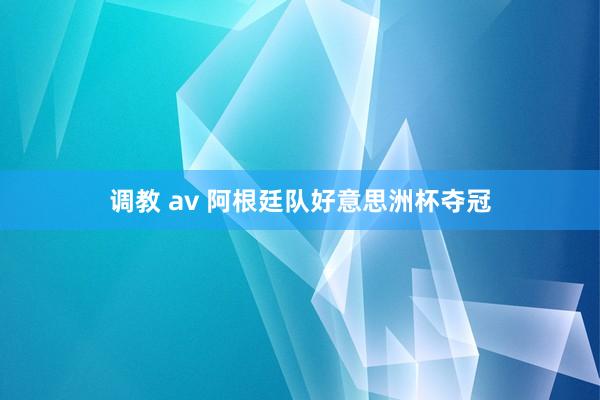 调教 av 阿根廷队好意思洲杯夺冠