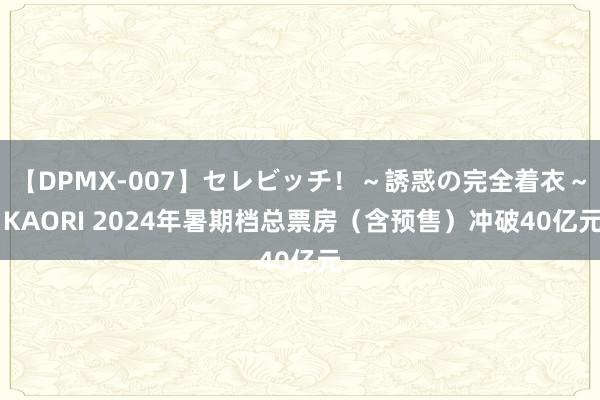 【DPMX-007】セレビッチ！～誘惑の完全着衣～ KAORI 2024年暑期档总票房（含预售）冲破40亿元