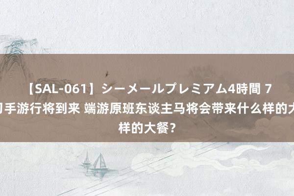 【SAL-061】シーメールプレミアム4時間 7 天刀手游行将到来 端游原班东谈主马将会带来什么样的大餐？