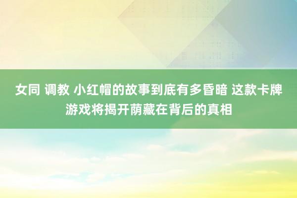 女同 调教 小红帽的故事到底有多昏暗 这款卡牌游戏将揭开荫藏在背后的真相