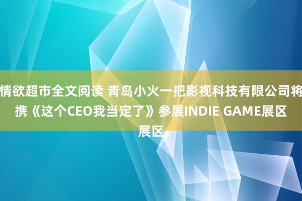 情欲超市全文阅读 青岛小火一把影视科技有限公司将携《这个CEO我当定了》参展INDIE GAME展区