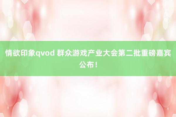 情欲印象qvod 群众游戏产业大会第二批重磅嘉宾公布！