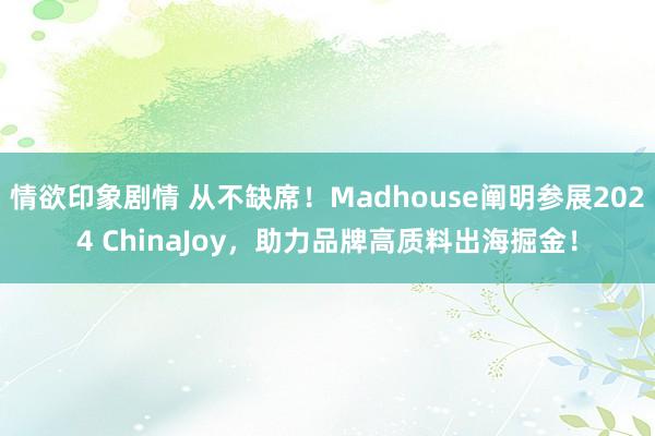 情欲印象剧情 从不缺席！Madhouse阐明参展2024 ChinaJoy，助力品牌高质料出海掘金！