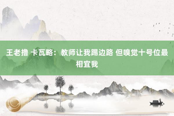 王老撸 卡瓦略：教师让我踢边路 但嗅觉十号位最相宜我