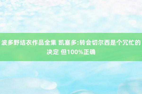 波多野结衣作品全集 凯塞多:转会切尔西是个冗忙的决定 但100%正确