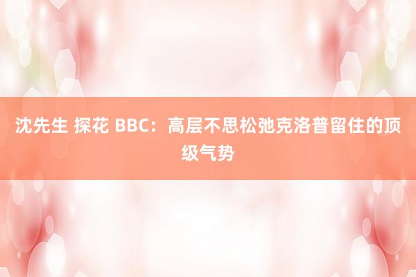 沈先生 探花 BBC：高层不思松弛克洛普留住的顶级气势