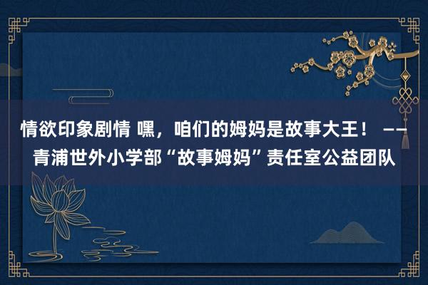 情欲印象剧情 嘿，咱们的姆妈是故事大王！ ——青浦世外小学部“故事姆妈”责任室公益团队