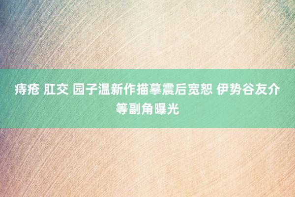 痔疮 肛交 园子温新作描摹震后宽恕 伊势谷友介等副角曝光