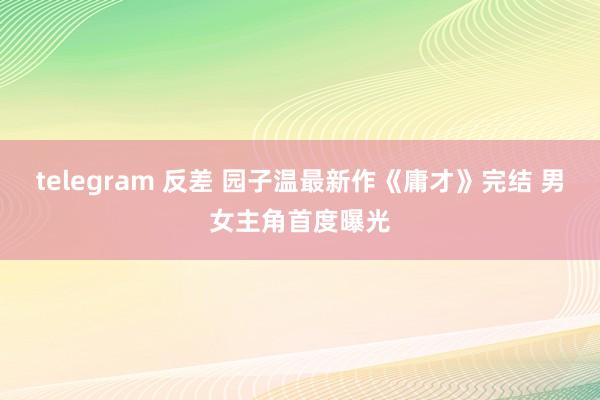 telegram 反差 园子温最新作《庸才》完结 男女主角首度曝光