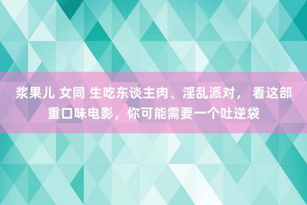 浆果儿 女同 生吃东谈主肉、淫乱派对， 看这部重口味电影，你可能需要一个吐逆袋