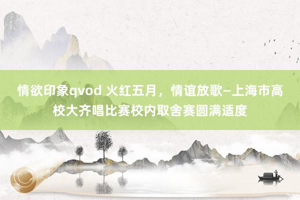 情欲印象qvod 火红五月，情谊放歌—上海市高校大齐唱比赛校内取舍赛圆满适度