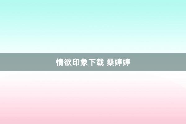 情欲印象下载 桑婷婷