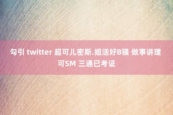 勾引 twitter 超可儿密斯.姐活好B骚 做事讲理 可SM 三通已考证