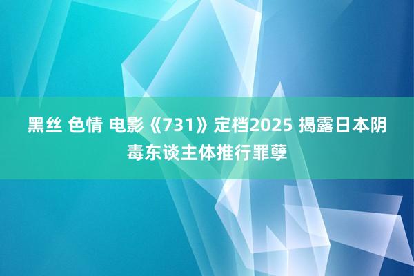 黑丝 色情 电影《731》定档2025 揭露日本阴毒东谈主体推行罪孽