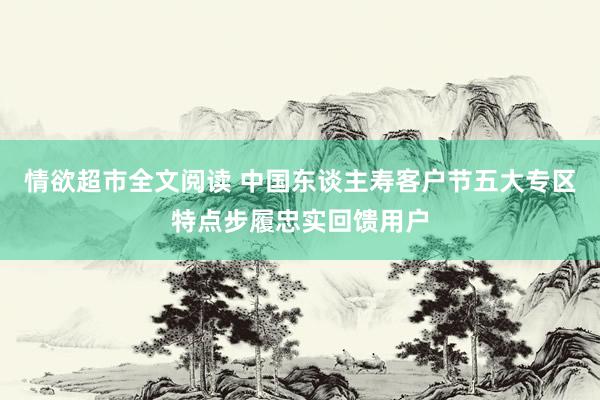 情欲超市全文阅读 中国东谈主寿客户节五大专区特点步履忠实回馈用户